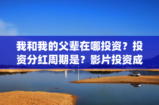 我和我的父辈在哪投资？投资分红周期是？影片投资成本多少？(我和我的父辈在线观看完整版电影)