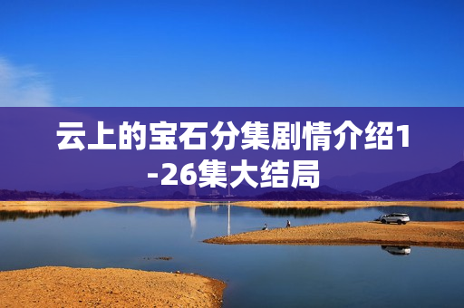 云上的宝石分集剧情介绍1-26集大结局 云上的宝石分集剧情介绍1-26集大结局