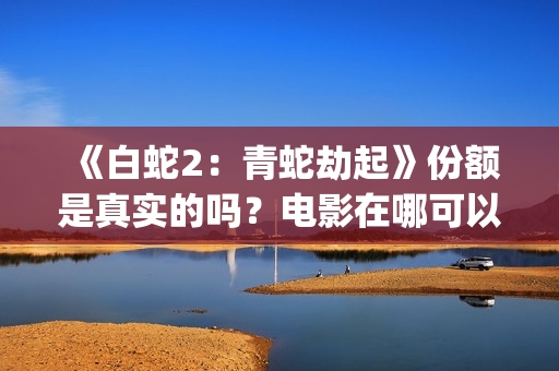 《白蛇2：青蛇劫起》份额是真实的吗？电影在哪可以投资呢？(《白蛇2:青蛇劫起》电影)