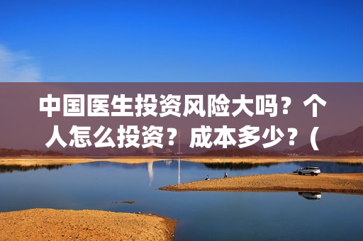 中国医生投资风险大吗？个人怎么投资？成本多少？(中国医生投资收益)