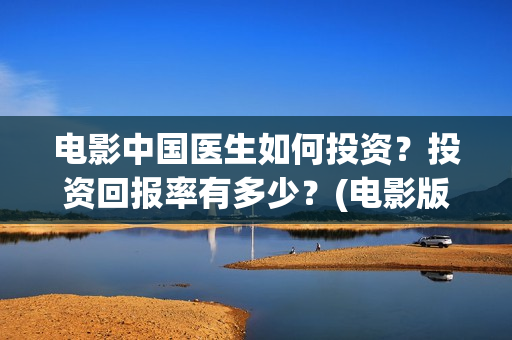 电影中国医生如何投资？投资回报率有多少？(电影版中国医生)