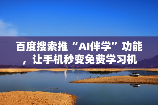 百度搜索推“AI伴学”功能，让手机秒变免费学习机