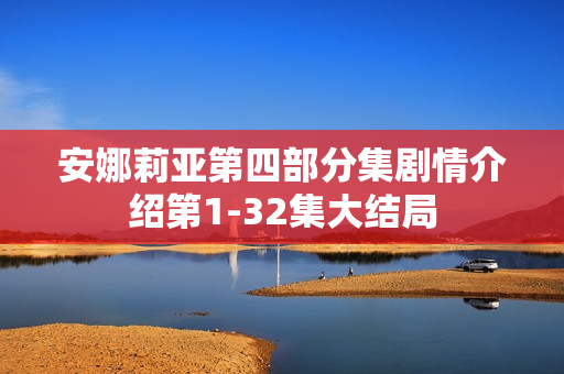 安娜莉亚第四部分集剧情介绍第1-32集大结局 安娜莉亚第四部分集剧情介绍第1-32集大结局