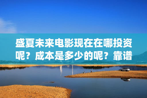盛夏未来电影现在在哪投资呢？成本是多少的呢？靠谱吗？(盛夏未来电影预告)
