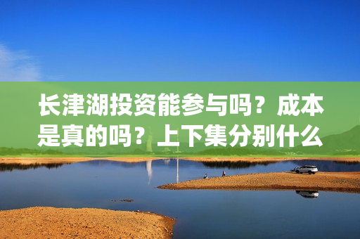 长津湖投资能参与吗？成本是真的吗？上下集分别什么时候上映？(长津湖的投资)