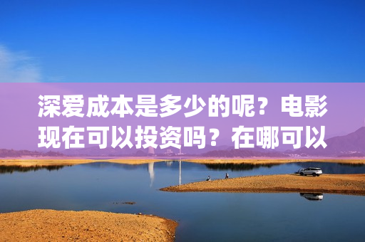 深爱成本是多少的呢？电影现在可以投资吗？在哪可以投资呢？(深爱口碑)
