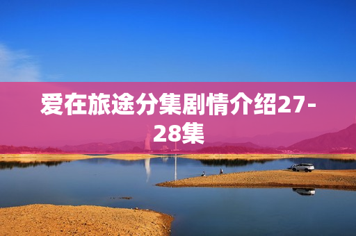 爱在旅途分集剧情介绍27-28集