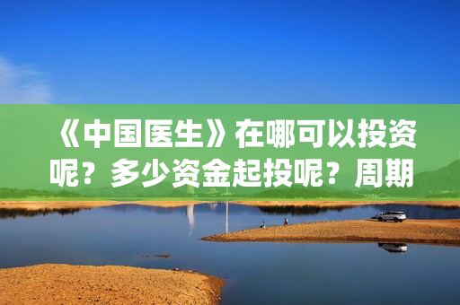 《中国医生》在哪可以投资呢？多少资金起投呢？周期是多久的？(《中国医生》完整版)