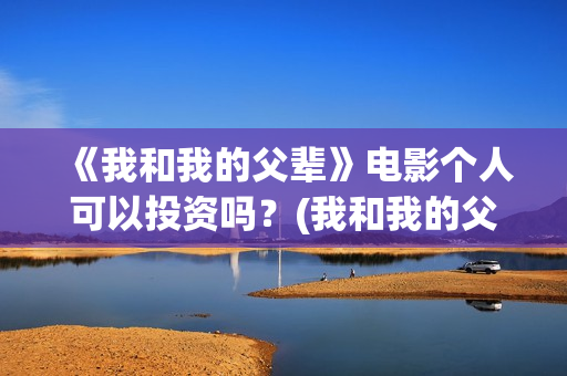 《我和我的父辈》电影个人可以投资吗？(我和我的父辈演员表)