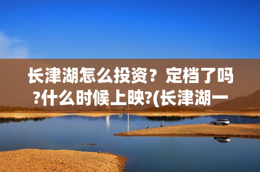 长津湖怎么投资？定档了吗?什么时候上映?(长津湖一共投资多少钱)
