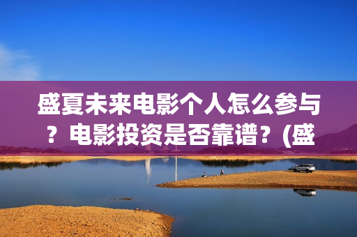 盛夏未来电影个人怎么参与？电影投资是否靠谱？(盛夏未来电影什么意思)