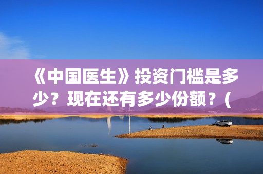 《中国医生》投资门槛是多少？现在还有多少份额？(《中国医生》怎么样)