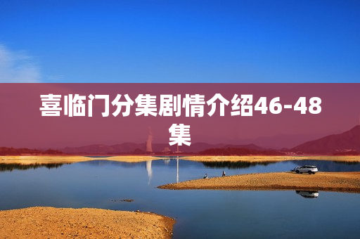 喜临门分集剧情介绍46-48集 喜临门分集剧情介绍46-48集