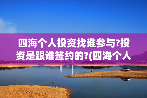 四海个人投资找谁参与?投资是跟谁签约的?(四海个人投资找哪个公司)