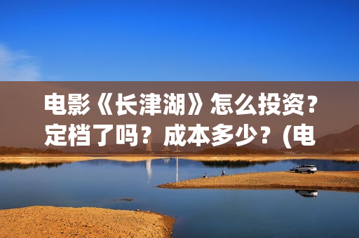 电影《长津湖》怎么投资？定档了吗？成本多少？(电影《长津湖》完整版)