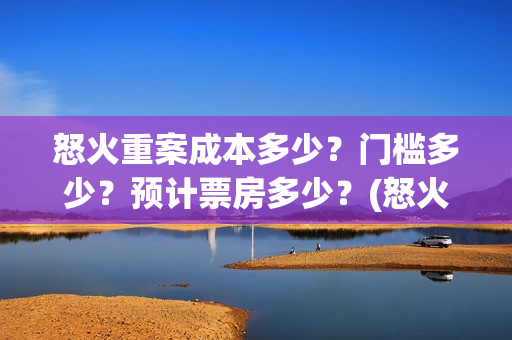 怒火重案成本多少？门槛多少？预计票房多少？(怒火重案收益)