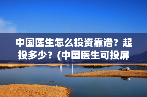 中国医生怎么投资靠谱？起投多少？(中国医生可投屏)