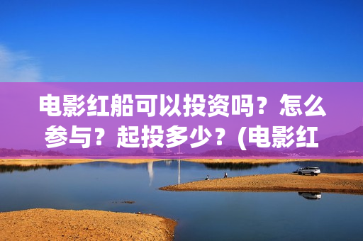 电影红船可以投资吗？怎么参与？起投多少？(电影红船出品方)