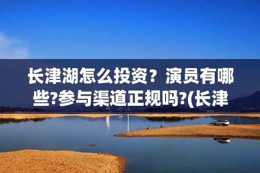 长津湖怎么投资？演员有哪些?参与渠道正规吗?(长津湖哪里投资)