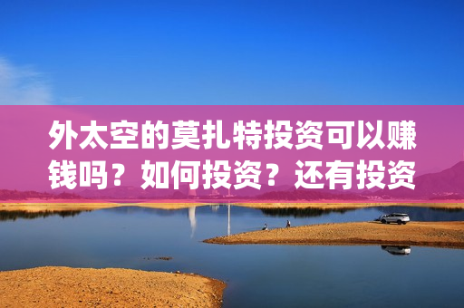 外太空的莫扎特投资可以赚钱吗？如何投资？还有投资份额吗？(外太空的莫扎特王一鸣)