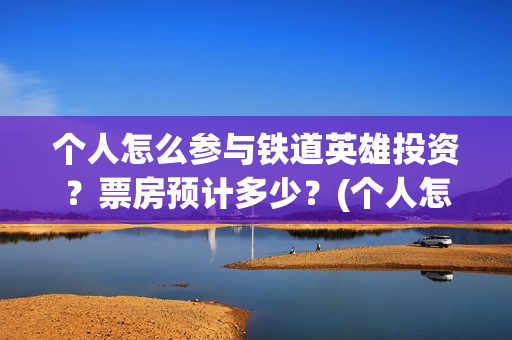 个人怎么参与铁道英雄投资？票房预计多少？(个人怎么参与铁路招聘)