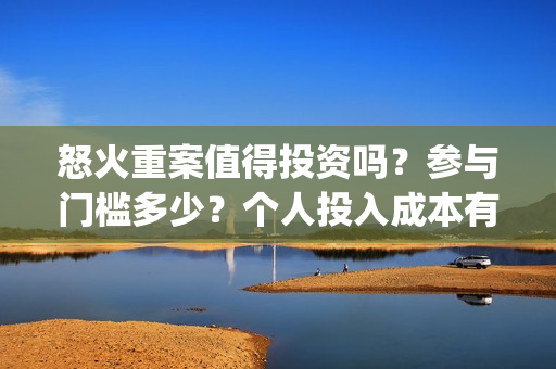 怒火重案值得投资吗？参与门槛多少？个人投入成本有保障吗？(怒火重案值得投资吗)