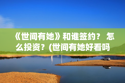 《世间有她》和谁签约？ 怎么投资？(世间有她好看吗)