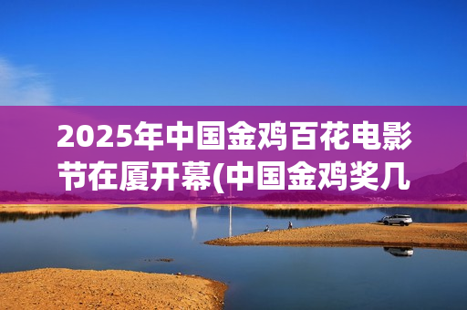 2025年中国金鸡百花电影节在厦开幕(中国金鸡奖几年一次)
