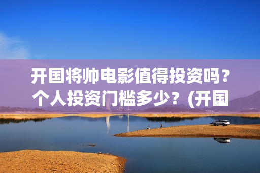 开国将帅电影值得投资吗？个人投资门槛多少？(开国将帅电影演员)