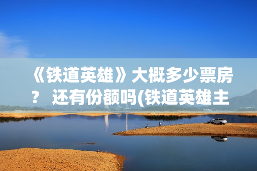 《铁道英雄》大概多少票房？ 还有份额吗(铁道英雄主演)