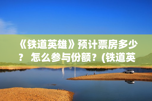 《铁道英雄》预计票房多少？ 怎么参与份额？(铁道英雄 出品方)
