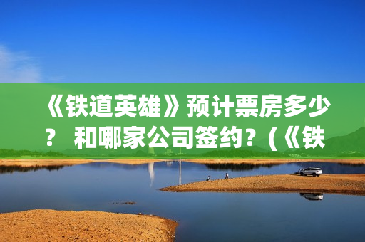 《铁道英雄》预计票房多少？ 和哪家公司签约？(《铁道英雄》预告片视频)