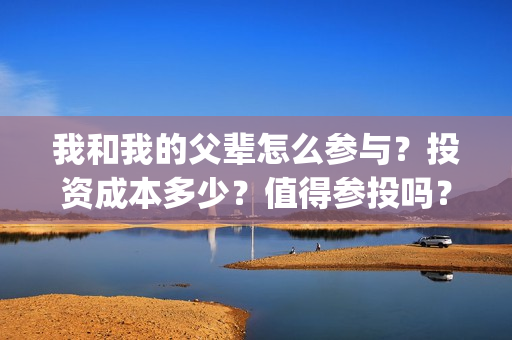 我和我的父辈怎么参与？投资成本多少？值得参投吗？(我和我的父辈好么)