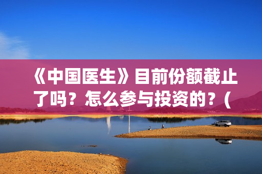 《中国医生》目前份额截止了吗？怎么参与投资的？(《中国医生》抢先)