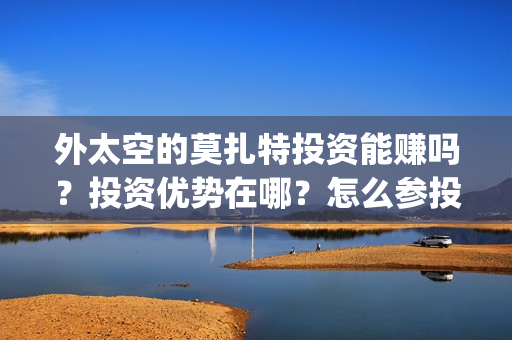 外太空的莫扎特投资能赚吗？投资优势在哪？怎么参投？(外太空的莫扎特免费观看高清)