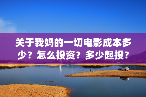 关于我妈的一切电影成本多少？怎么投资？多少起投？(关于我妈的一切在线观看电影)