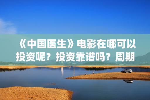 《中国医生》电影在哪可以投资呢？投资靠谱吗？周期是多久的嗯？(中国医生电视剧免费观看)
