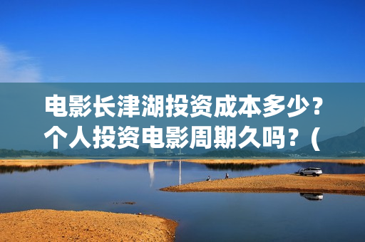 电影长津湖投资成本多少？个人投资电影周期久吗？(长津湖电影出资方)