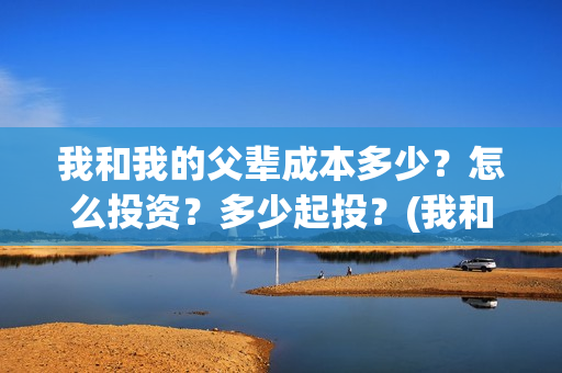我和我的父辈成本多少？怎么投资？多少起投？(我和我的父辈的含义)