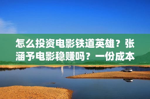 怎么投资电影铁道英雄？张涵予电影稳赚吗？一份成本需要多少？(怎么投资一部电影)