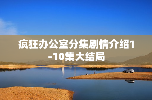 疯狂办公室分集剧情介绍1-10集大结局 疯狂办公室分集剧情介绍1-10集大结局