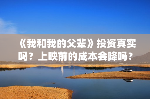 《我和我的父辈》投资真实吗？上映前的成本会降吗？投资一份最低多少(我和我的父辈演员表)