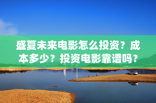 盛夏未来电影怎么投资？成本多少？投资电影靠谱吗？周期是多久？(盛夏未来的电影简介)