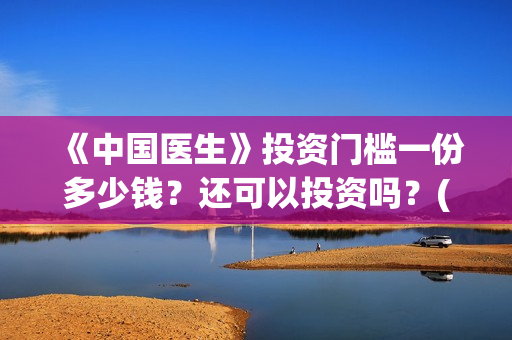 《中国医生》投资门槛一份多少钱？还可以投资吗？(中国医生首曝剧照)