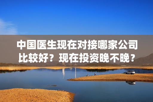 中国医生现在对接哪家公司比较好？现在投资晚不晚？定档？(中国医生日子还要过下去)