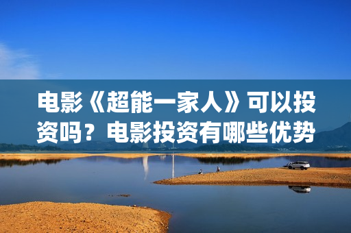 电影《超能一家人》可以投资吗？电影投资有哪些优势呢？还有份额吗？(超能一家人电影在线播放)