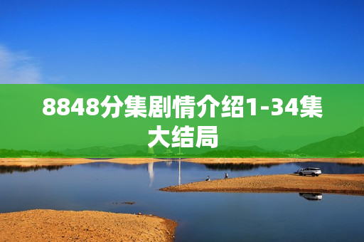 8848分集剧情介绍1-34集大结局