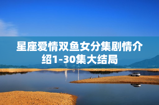 星座爱情双鱼女分集剧情介绍1-30集大结局