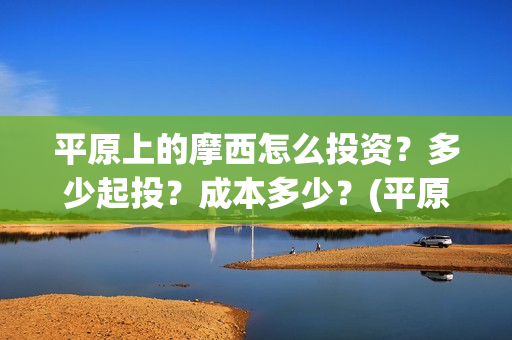 平原上的摩西怎么投资？多少起投？成本多少？(平原上的摩西怎么看不懂)