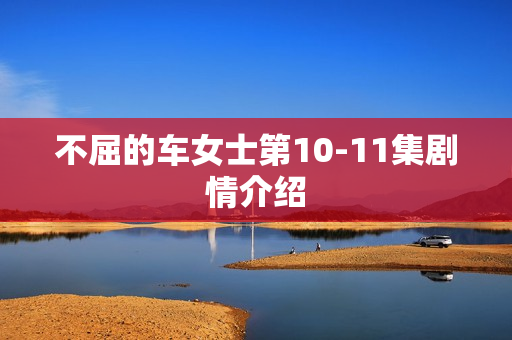 不屈的车女士第10-11集剧情介绍